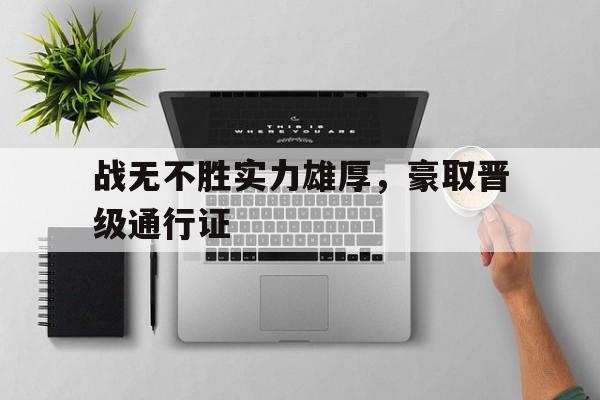 关于战无不胜实力雄厚，豪取晋级通行证的信息